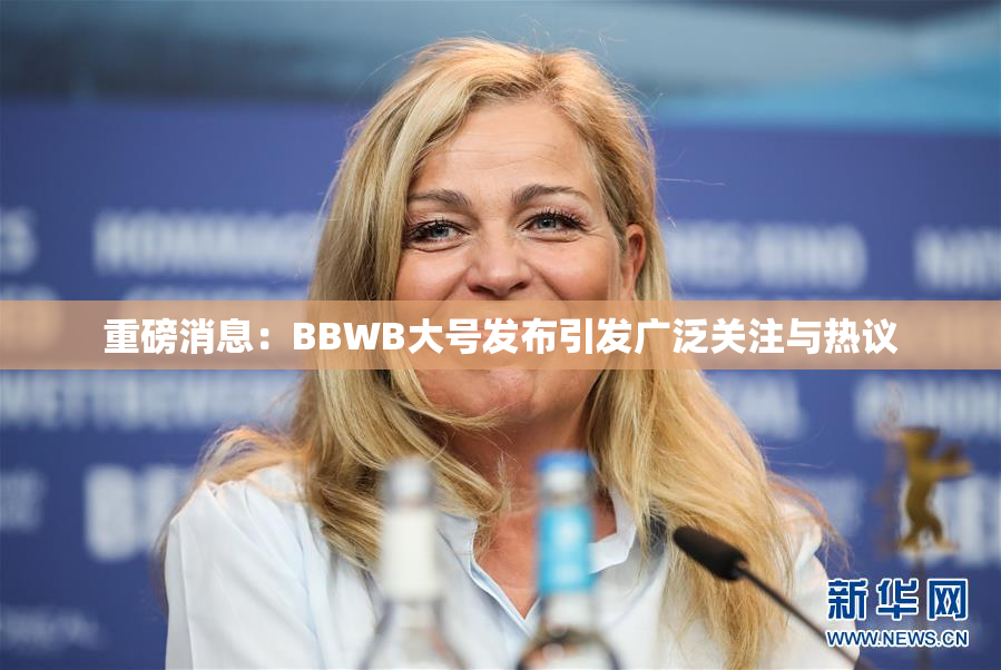 重磅消息：BBWB大号发布引发广泛关注与热议
