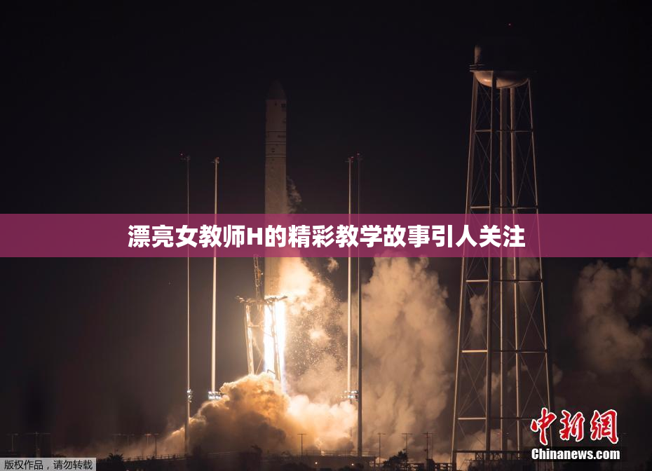 漂亮女教师H的精彩教学故事引人关注