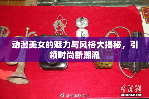动漫美女的魅力与风格大揭秘，引领时尚新潮流