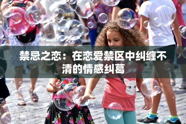 禁忌之恋：在恋爱禁区中纠缠不清的情感纠葛