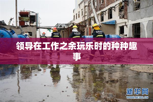 领导在工作之余玩乐时的种种趣事