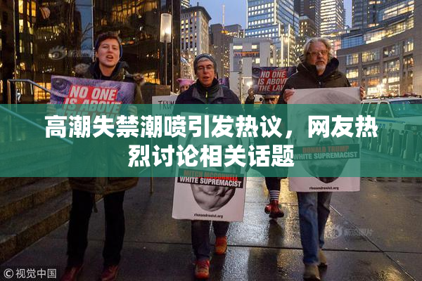 高潮失禁潮喷引发热议，网友热烈讨论相关话题