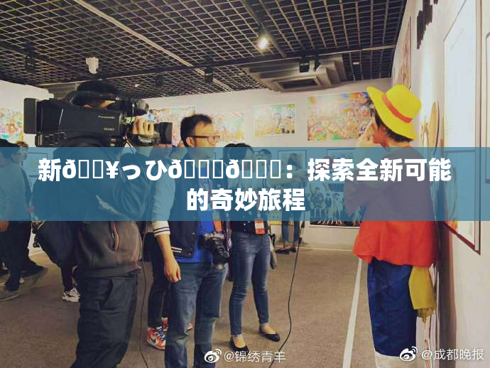 新🔥っひ🍑🍑：探索全新可能的奇妙旅程