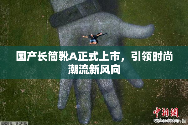 国产长筒靴A正式上市，引领时尚潮流新风向