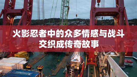 火影忍者中的众多情感与战斗交织成传奇故事