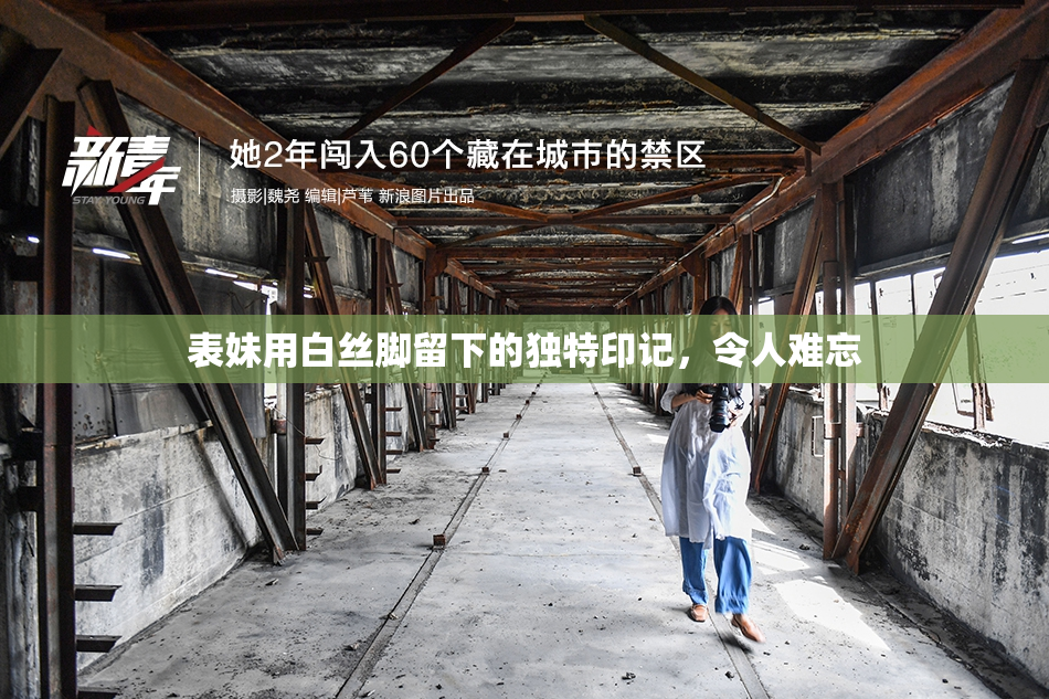 表妹用白丝脚留下的独特印记，令人难忘