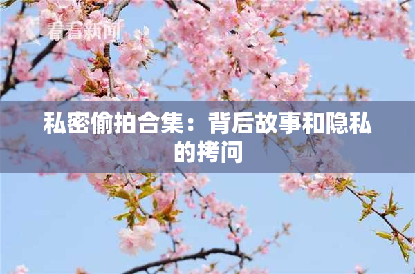 私密偷拍合集：背后故事和隐私的拷问