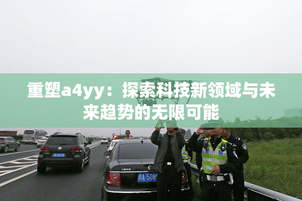 重塑a4yy：探索科技新领域与未来趋势的无限可能