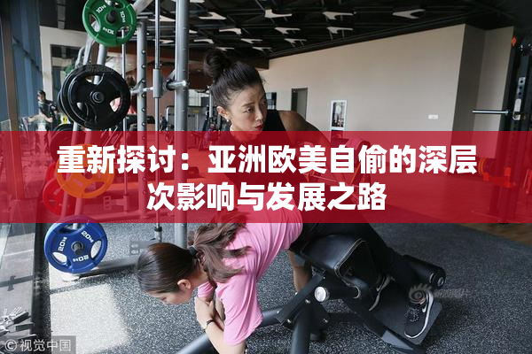 重新探讨：亚洲欧美自偷的深层次影响与发展之路