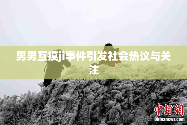男男互摸ji事件引发社会热议与关注