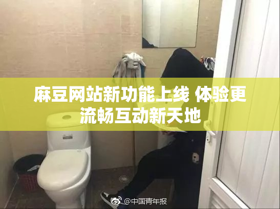 麻豆网站新功能上线 体验更流畅互动新天地