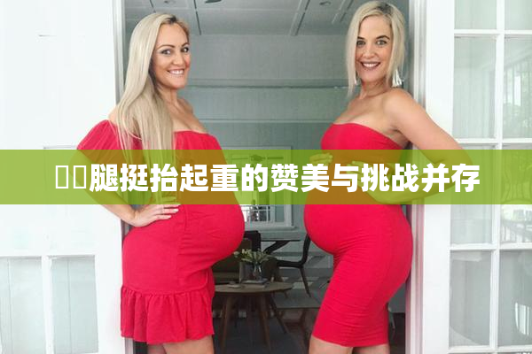 妺妺腿挺抬起重的赞美与挑战并存
