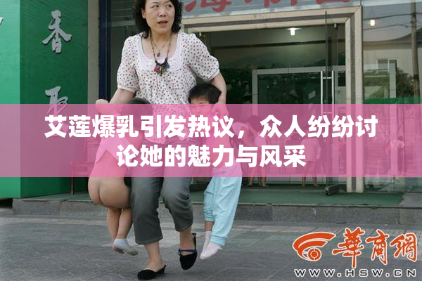 艾莲爆乳引发热议，众人纷纷讨论她的魅力与风采