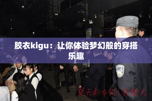 胶衣kigu：让你体验梦幻般的穿搭乐趣