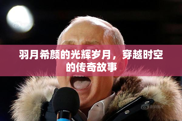 羽月希颜的光辉岁月，穿越时空的传奇故事
