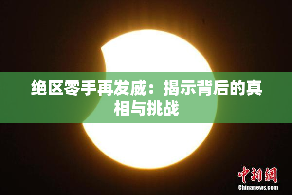 绝区零手再发威：揭示背后的真相与挑战