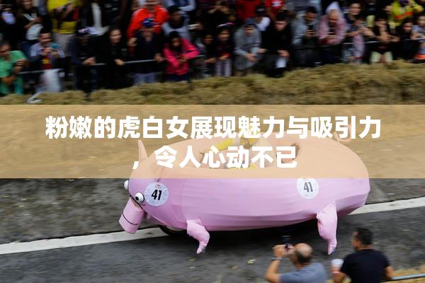粉嫩的虎白女展现魅力与吸引力，令人心动不已
