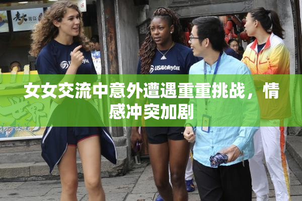 女女交流中意外遭遇重重挑战，情感冲突加剧