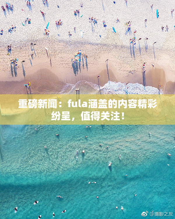 重磅新闻：fula涵盖的内容精彩纷呈，值得关注！