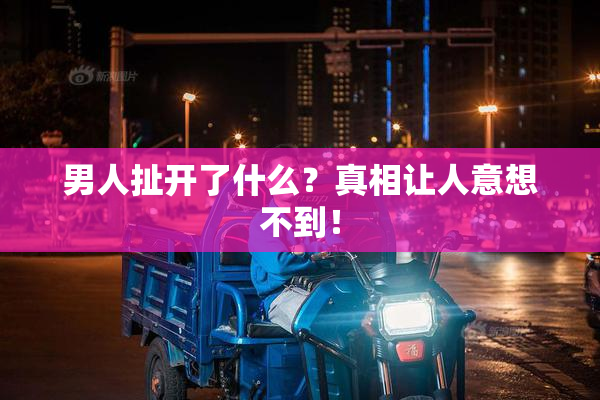 男人扯开了什么？真相让人意想不到！