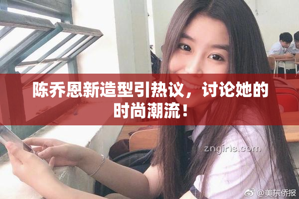 陈乔恩新造型引热议，讨论她的时尚潮流！