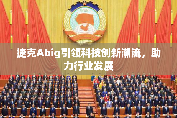 捷克Abig引领科技创新潮流，助力行业发展
