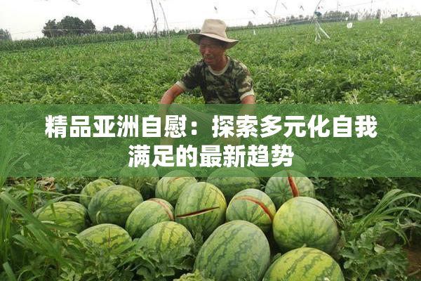 精品亚洲自慰：探索多元化自我满足的最新趋势