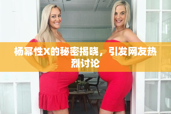 杨幂性X的秘密揭晓，引发网友热烈讨论