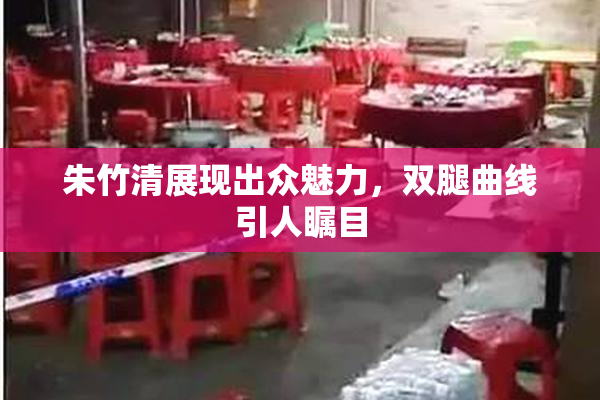 朱竹清展现出众魅力，双腿曲线引人瞩目