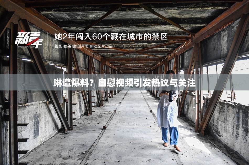 琳遭爆料？自慰视频引发热议与关注