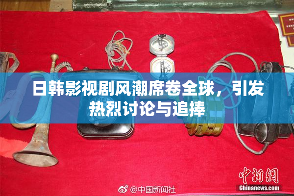 日韩影视剧风潮席卷全球，引发热烈讨论与追捧