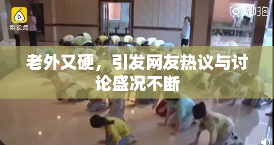 老外又硬，引发网友热议与讨论盛况不断