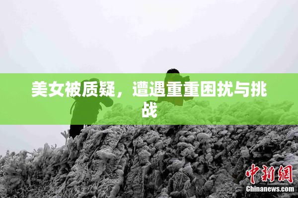 美女被质疑，遭遇重重困扰与挑战
