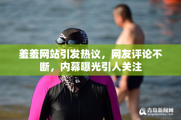 羞羞网站引发热议，网友评论不断，内幕曝光引人关注