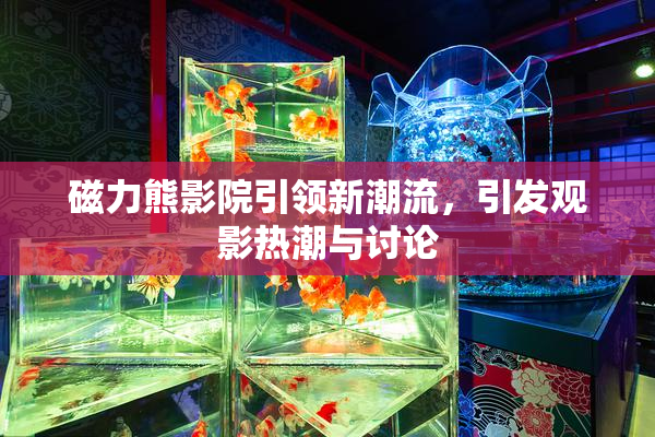 磁力熊影院引领新潮流，引发观影热潮与讨论