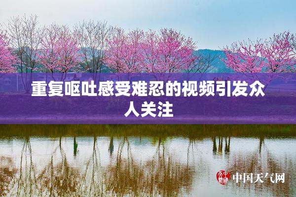 重复呕吐感受难忍的视频引发众人关注