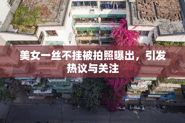 美女一丝不挂被拍照曝出，引发热议与关注