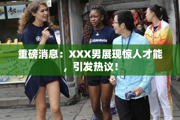 重磅消息：XXX男展现惊人才能，引发热议！