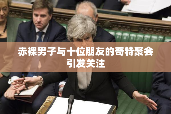 赤裸男子与十位朋友的奇特聚会引发关注