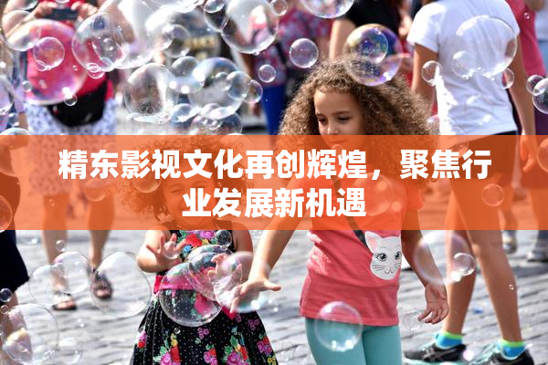 精东影视文化再创辉煌，聚焦行业发展新机遇