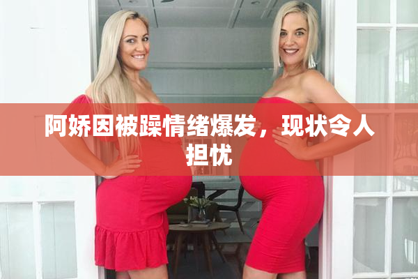 阿娇因被躁情绪爆发，现状令人担忧