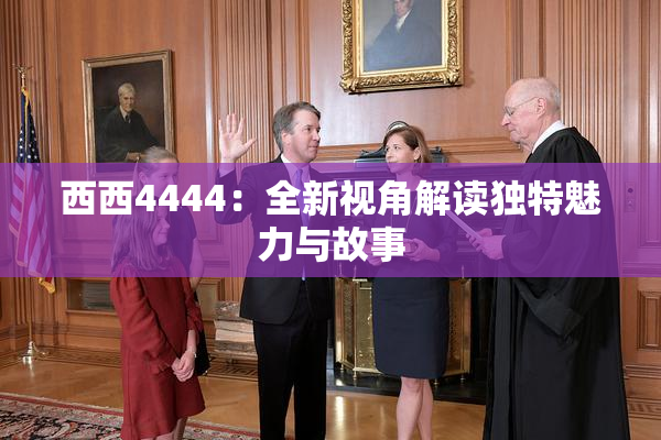 西西4444：全新视角解读独特魅力与故事