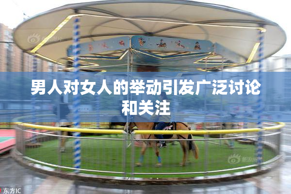 男人对女人的举动引发广泛讨论和关注