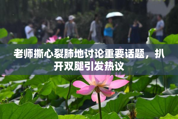 老师撕心裂肺地讨论重要话题，扒开双腿引发热议