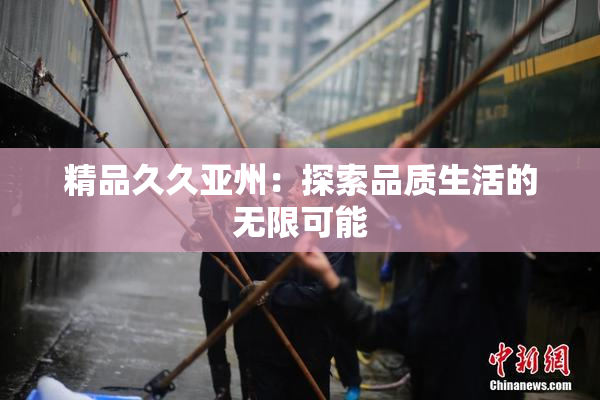 精品久久亚州：探索品质生活的无限可能