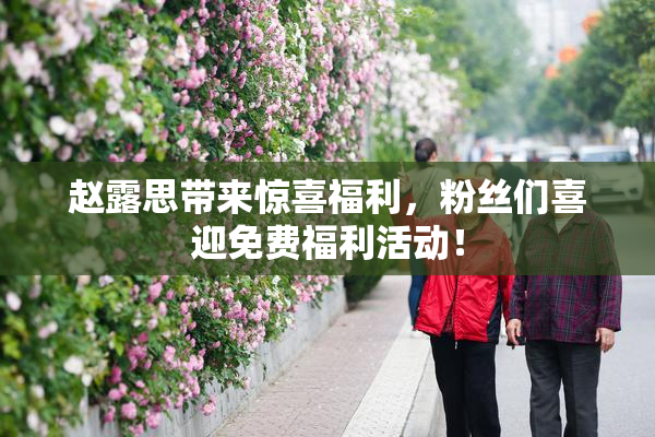 赵露思带来惊喜福利，粉丝们喜迎免费福利活动！