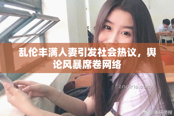 乱伦丰满人妻引发社会热议，舆论风暴席卷网络