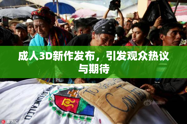 成人3D新作发布，引发观众热议与期待