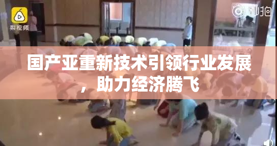 国产亚重新技术引领行业发展，助力经济腾飞