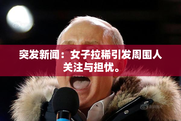 突发新闻：女子拉稀引发周围人关注与担忧。
